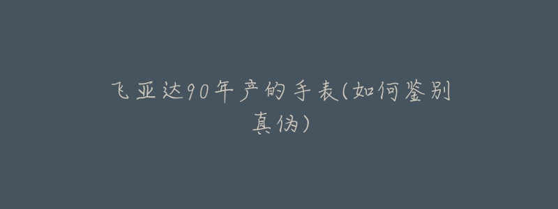 飛亞達(dá)90年產(chǎn)的手表(如何鑒別真?zhèn)?