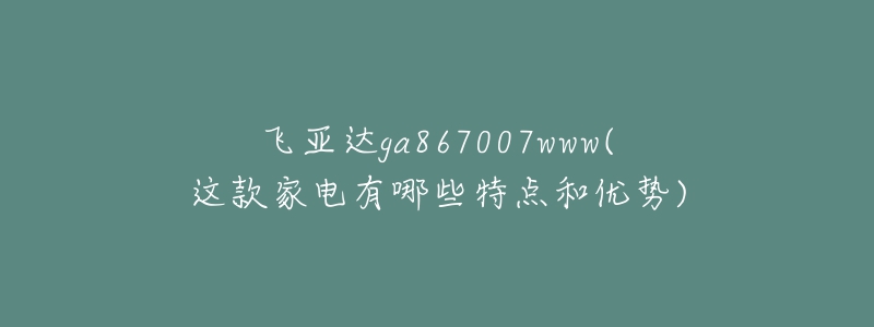 飛亞達ga867007www(這款家電有哪些特點和優(yōu)勢)