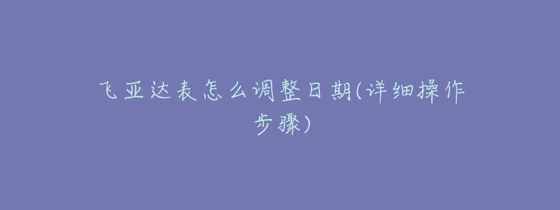 飛亞達表怎么調(diào)整日期(詳細操作步驟)