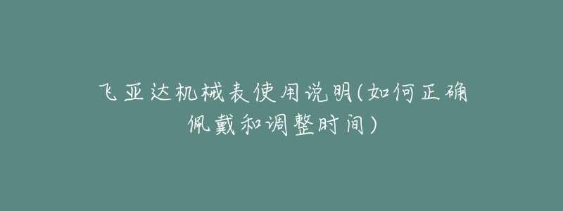 飛亞達(dá)機(jī)械表使用說明(如何正確佩戴和調(diào)整時(shí)間)