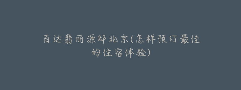 百達翡麗源邸北京(怎樣預(yù)訂最佳的住宿體驗)