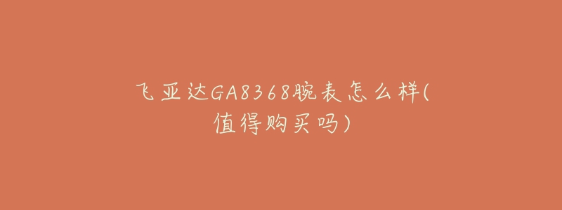 飛亞達(dá)GA8368腕表怎么樣(值得購買嗎)