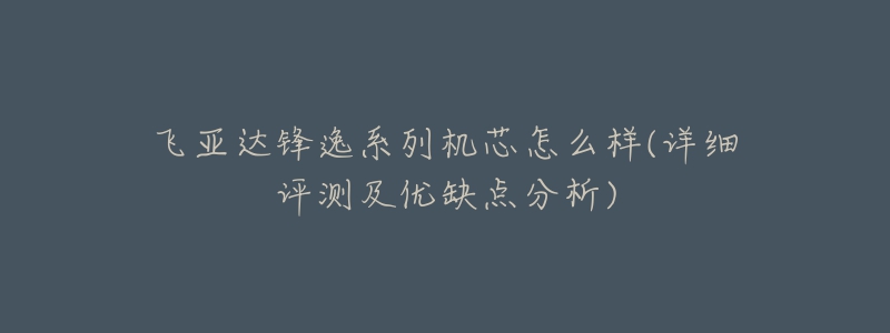 飛亞達(dá)鋒逸系列機(jī)芯怎么樣(詳細(xì)評(píng)測(cè)及優(yōu)缺點(diǎn)分析)