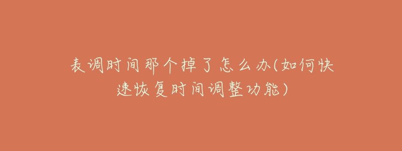 表調(diào)時(shí)間那個(gè)掉了怎么辦(如何快速恢復(fù)時(shí)間調(diào)整功能)