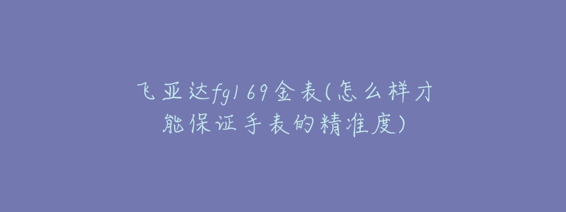 飛亞達fg169金表(怎么樣才能保證手表的精準度)