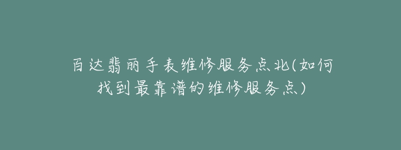 百達(dá)翡麗手表維修服務(wù)點(diǎn)北(如何找到最靠譜的維修服務(wù)點(diǎn))