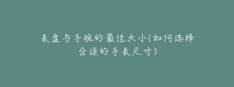 表盤與手腕的最佳大小(如何選擇合適的手表尺寸)