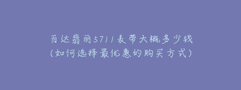 百達(dá)翡麗5711表帶大概多少錢(如何選擇最優(yōu)惠的購(gòu)買方式)