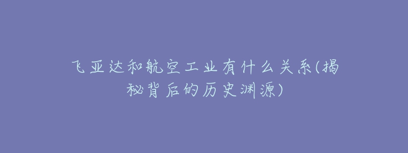 飛亞達和航空工業(yè)有什么關(guān)系(揭秘背后的歷史淵源)