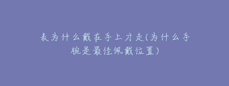 表為什么戴在手上才走(為什么手腕是最佳佩戴位置)