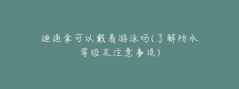 迪通拿可以戴著游泳嗎(了解防水等級(jí)及注意事項(xiàng))