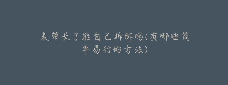 表帶長(zhǎng)了能自己拆卸嗎(有哪些簡(jiǎn)單易行的方法)