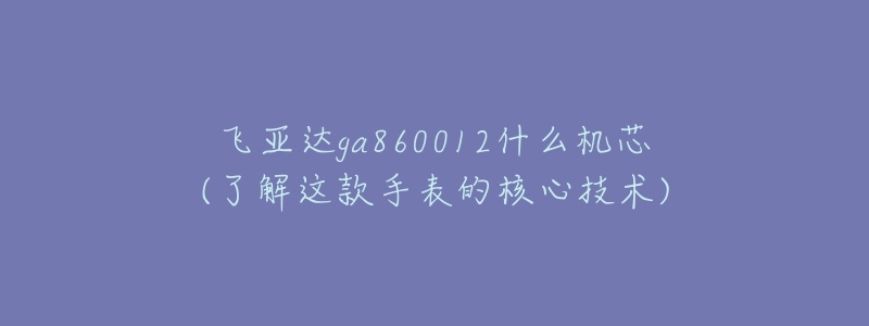 飛亞達ga860012什么機芯(了解這款手表的核心技術(shù))