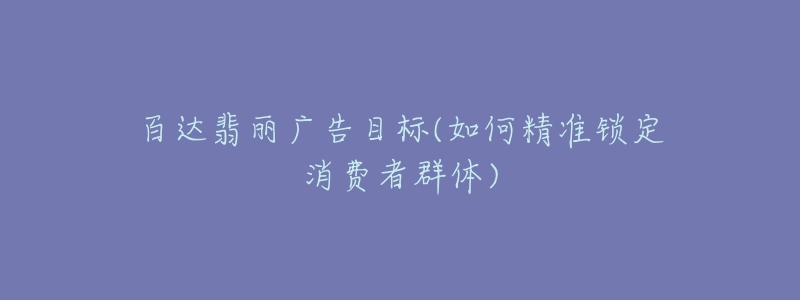 百達(dá)翡麗廣告目標(biāo)(如何精準(zhǔn)鎖定消費(fèi)者群體)