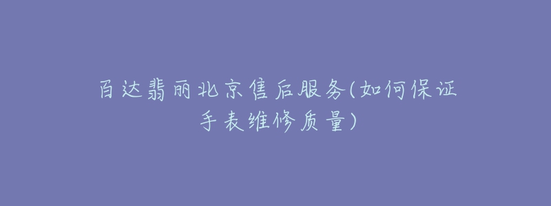 百達翡麗北京售后服務(wù)(如何保證手表維修質(zhì)量)