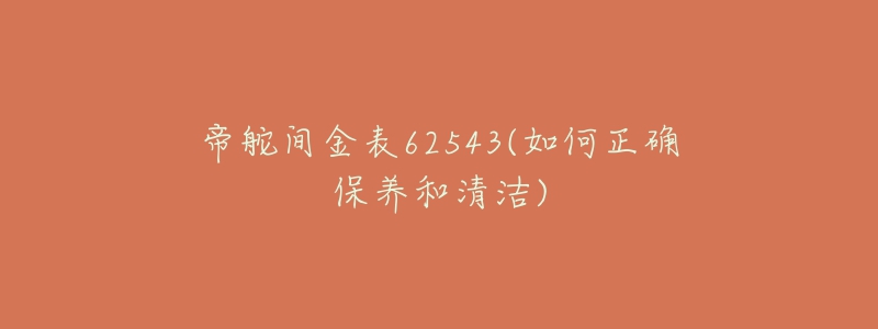 帝舵間金表62543(如何正確保養(yǎng)和清潔)