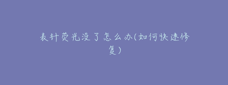 表針熒光沒了怎么辦(如何快速修復(fù))