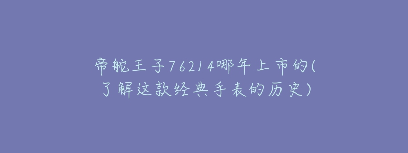 帝舵王子76214哪年上市的(了解這款經(jīng)典手表的歷史)