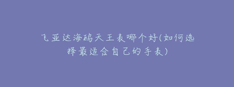 飛亞達(dá)海鷗天王表哪個(gè)好(如何選擇最適合自己的手表)