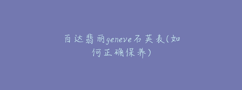 百達翡麗geneve石英表(如何正確保養(yǎng))