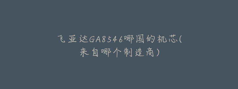 飛亞達(dá)GA8546哪國(guó)的機(jī)芯(來(lái)自哪個(gè)制造商)