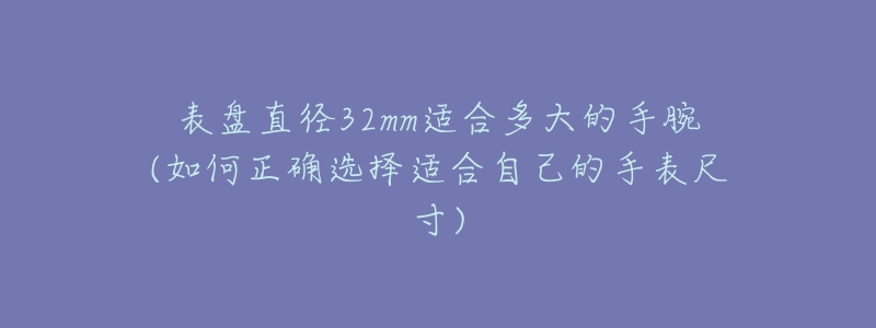 表盤(pán)直徑32mm適合多大的手腕(如何正確選擇適合自己的手表尺寸)