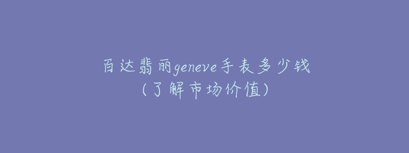 百達翡麗geneve手表多少錢(了解市場價值)