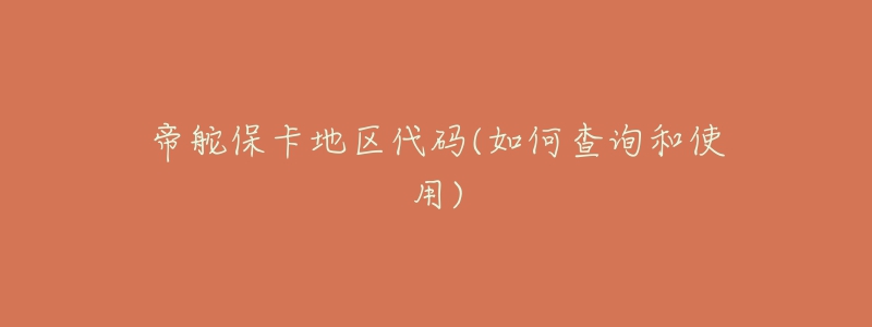 帝舵?？ǖ貐^(qū)代碼(如何查詢和使用)