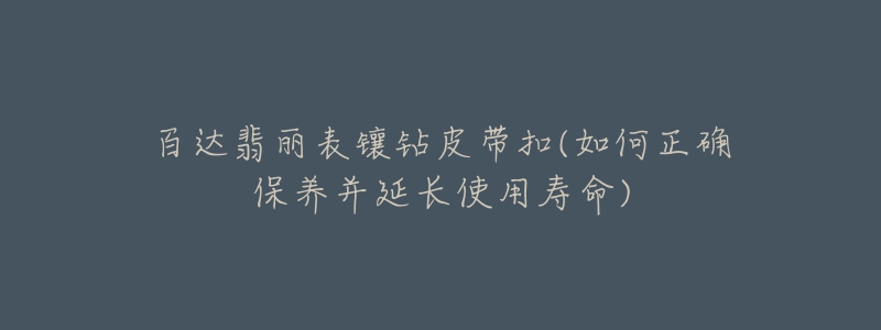 百達翡麗表鑲鉆皮帶扣(如何正確保養(yǎng)并延長使用壽命)