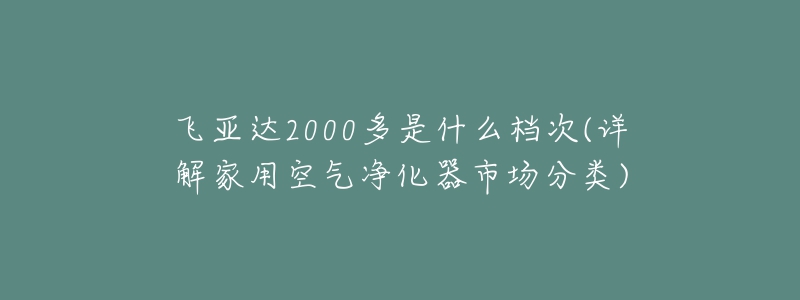 飛亞達(dá)2000多是什么檔次(詳解家用空氣凈化器市場分類)