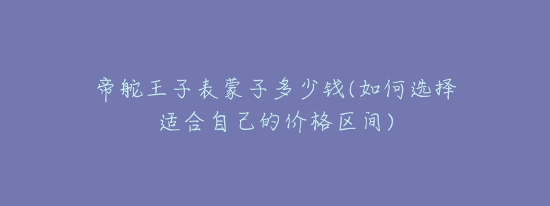 帝舵王子表蒙子多少錢(如何選擇適合自己的價格區(qū)間)