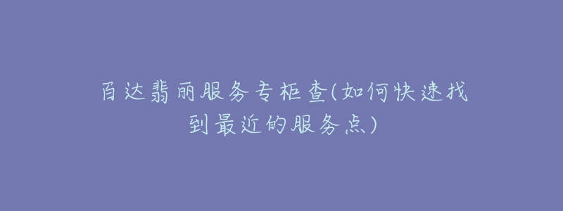 百達(dá)翡麗服務(wù)專柜查(如何快速找到最近的服務(wù)點(diǎn))