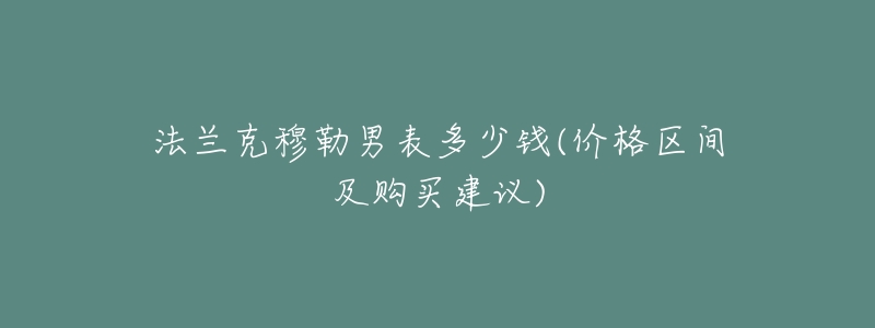 法蘭克穆勒男表多少錢(價格區(qū)間及購買建議)