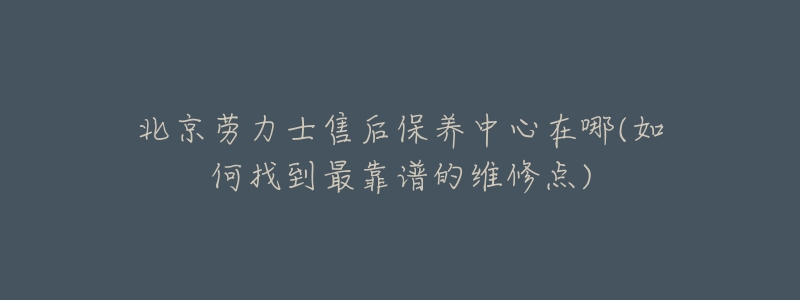 北京勞力士售后保養(yǎng)中心在哪(如何找到最靠譜的維修點(diǎn))