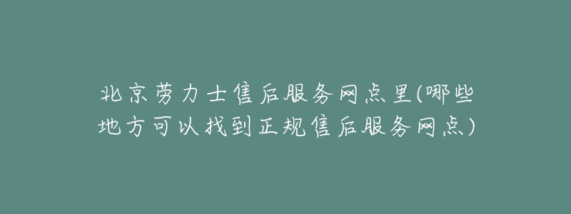 北京勞力士售后服務(wù)網(wǎng)點里(哪些地方可以找到正規(guī)售后服務(wù)網(wǎng)點)