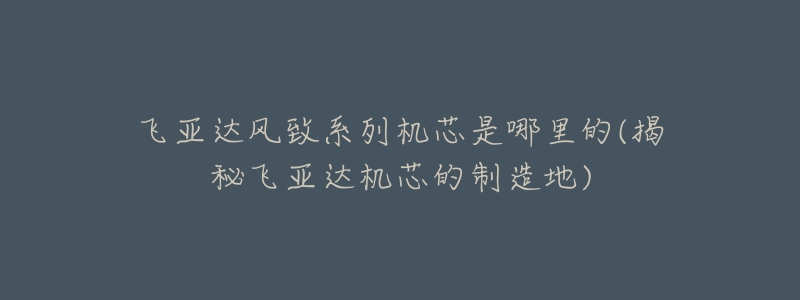 飛亞達風致系列機芯是哪里的(揭秘飛亞達機芯的制造地)