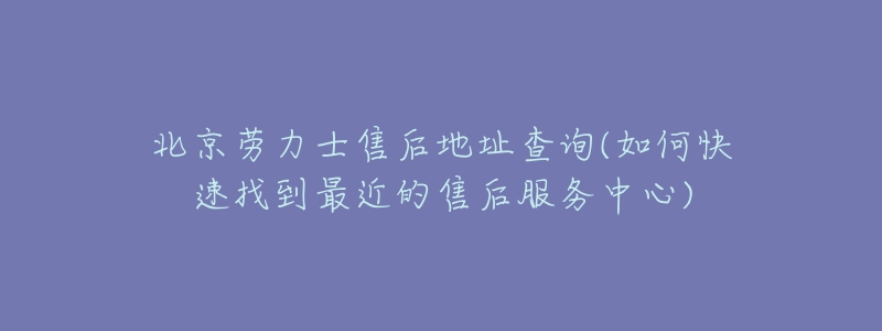 北京勞力士售后地址查詢(xún)(如何快速找到最近的售后服務(wù)中心)