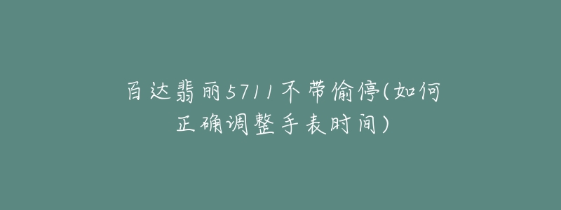 百達(dá)翡麗5711不帶偷停(如何正確調(diào)整手表時(shí)間)