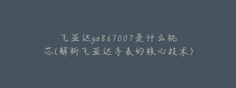 飛亞達(dá)ga867007是什么機(jī)芯(解析飛亞達(dá)手表的核心技術(shù))