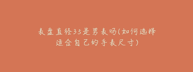 表盤直徑35是男表嗎(如何選擇適合自己的手表尺寸)