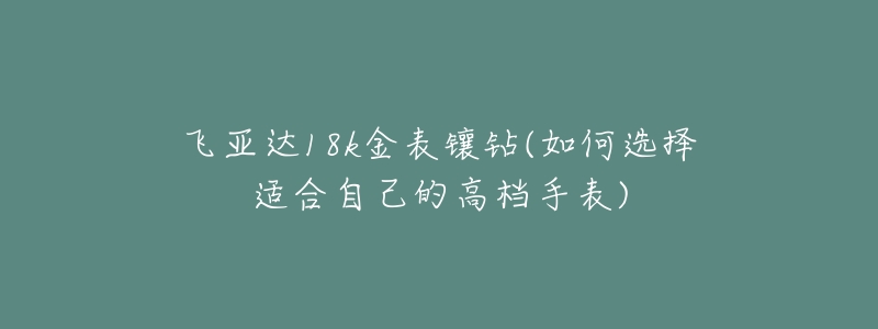 飛亞達18k金表鑲鉆(如何選擇適合自己的高檔手表)