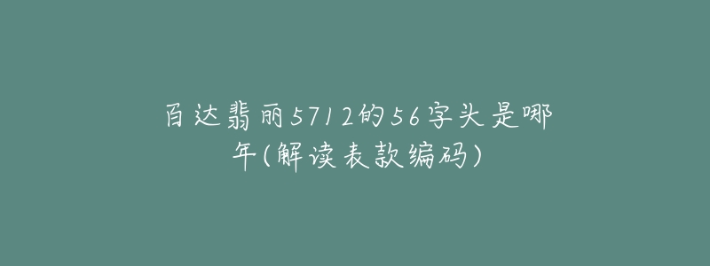 百達翡麗5712的56字頭是哪年(解讀表款編碼)