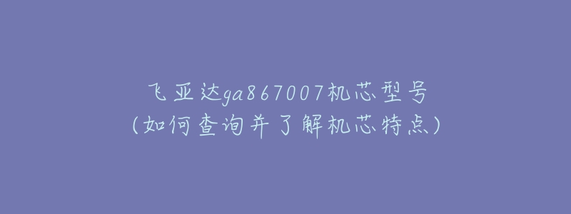 飛亞達(dá)ga867007機(jī)芯型號(hào)(如何查詢(xún)并了解機(jī)芯特點(diǎn))