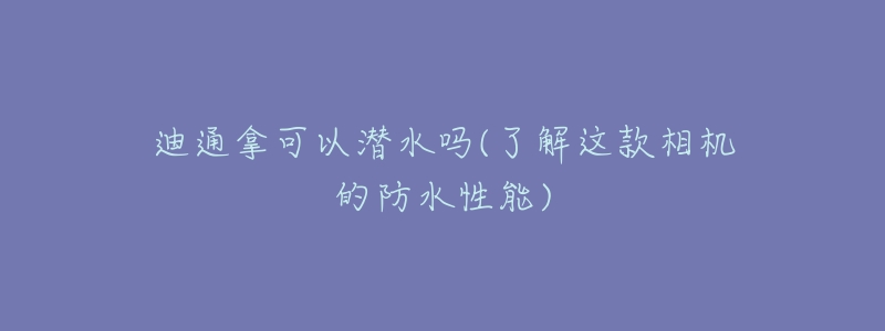 迪通拿可以潛水嗎(了解這款相機的防水性能)