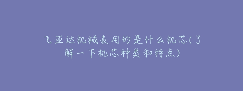 飛亞達(dá)機(jī)械表用的是什么機(jī)芯(了解一下機(jī)芯種類和特點(diǎn))