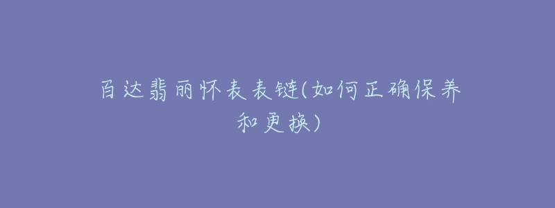 百達(dá)翡麗懷表表鏈(如何正確保養(yǎng)和更換)