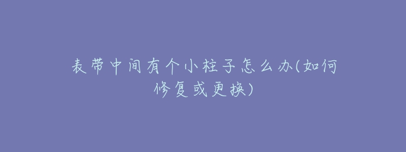 表帶中間有個小柱子怎么辦(如何修復(fù)或更換)