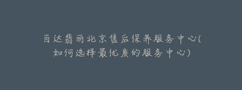 百達(dá)翡麗北京售后保養(yǎng)服務(wù)中心(如何選擇最優(yōu)質(zhì)的服務(wù)中心)