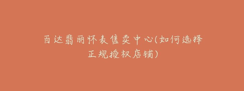 百達(dá)翡麗懷表售賣中心(如何選擇正規(guī)授權(quán)店鋪)