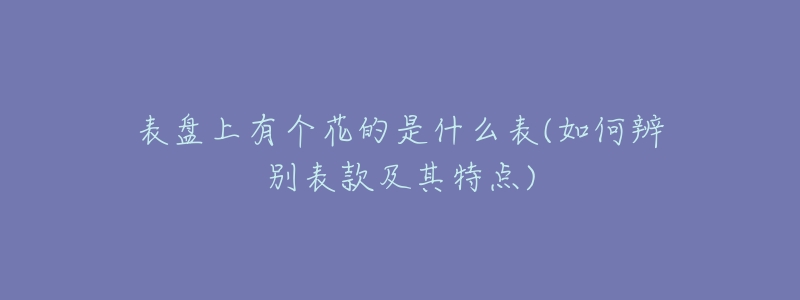 表盤上有個(gè)花的是什么表(如何辨別表款及其特點(diǎn))